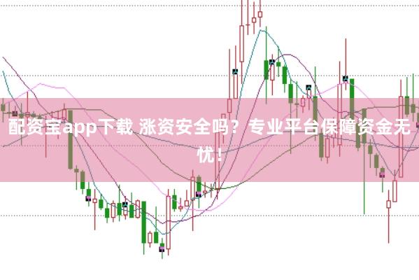 配资宝app下载 涨资安全吗？专业平台保障资金无忧！