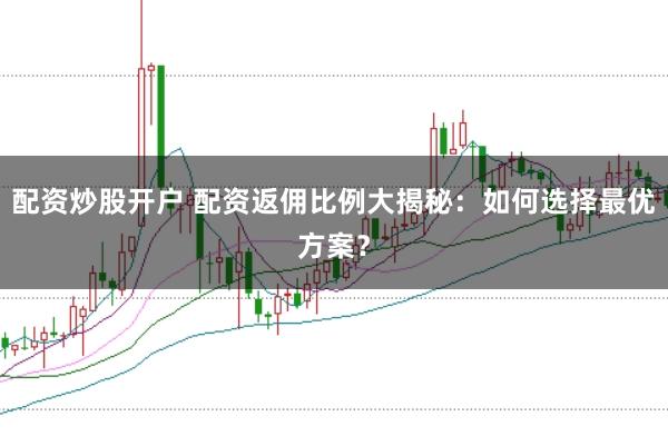 配资炒股开户 配资返佣比例大揭秘：如何选择最优方案？