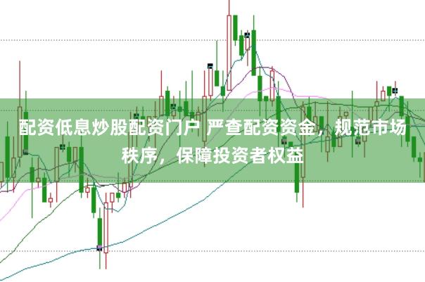 配资低息炒股配资门户 严查配资资金,规范市场秩序,保障投资者权益