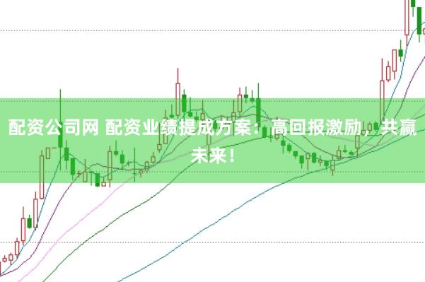 配资公司网 配资业绩提成方案：高回报激励，共赢未来！