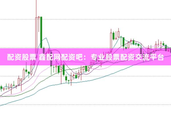 配资股票 鑫配网配资吧：专业股票配资交流平台