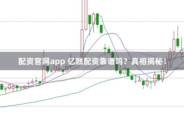 配资官网app 亿融配资靠谱吗？真相揭秘！