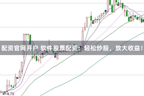 配资官网开户 软件股票配资：轻松炒股，放大收益！