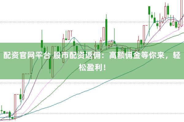 配资官网平台 股市配资返佣：高额佣金等你来，轻松盈利！