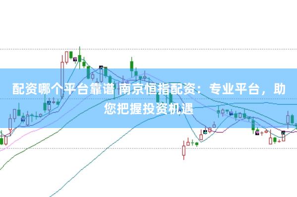 配资哪个平台靠谱 南京恒指配资：专业平台，助您把握投资机遇