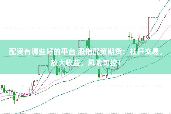 配资有哪些好的平台 股指配资期货：杠杆交易，放大收益，风险可控！