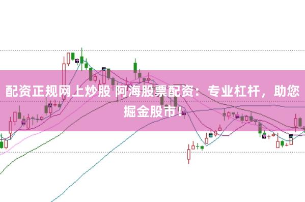配资正规网上炒股 阿海股票配资：专业杠杆，助您掘金股市！