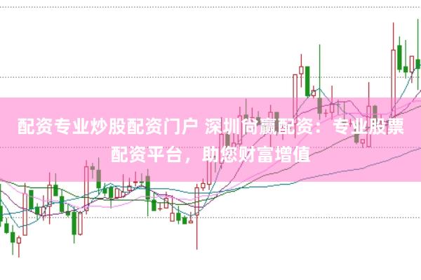 配资专业炒股配资门户 深圳尙赢配资：专业股票配资平台，助您财富增值