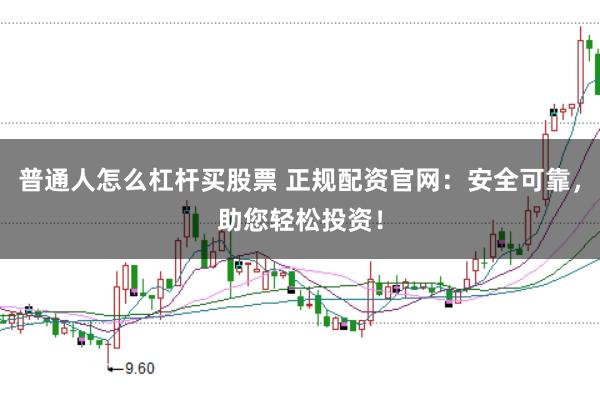 普通人怎么杠杆买股票 正规配资官网：安全可靠，助您轻松投资！