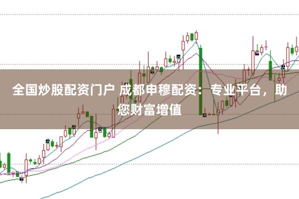 全国炒股配资门户 成都申穆配资：专业平台，助您财富增值