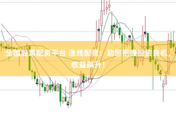 全国股票配资平台 涨线配资：助您把握投资良机，收益飙升！