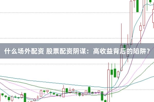 什么场外配资 股票配资阴谋：高收益背后的陷阱？
