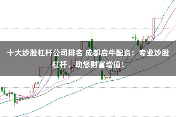 十大炒股杠杆公司排名 成都启牛配资：专业炒股杠杆，助您财富增值！