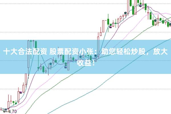十大合法配资 股票配资小张：助您轻松炒股，放大收益！