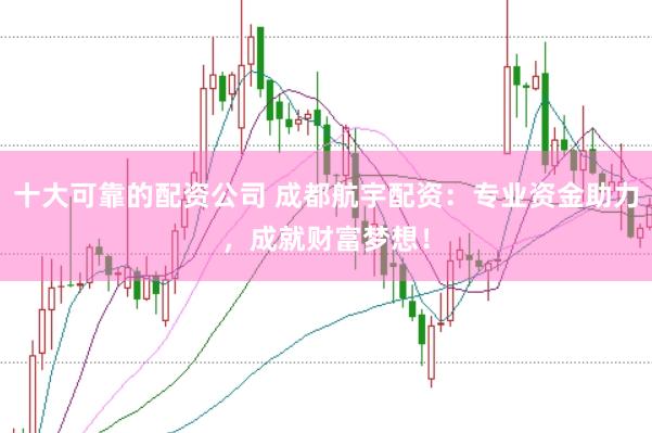 十大可靠的配资公司 成都航宇配资：专业资金助力，成就财富梦想！