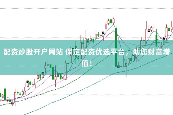 配资炒股开户网站 保定配资优选平台，助您财富增值！