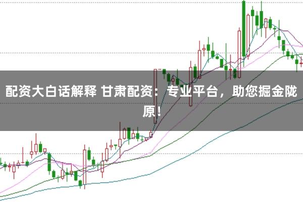 配资大白话解释 甘肃配资：专业平台，助您掘金陇原！