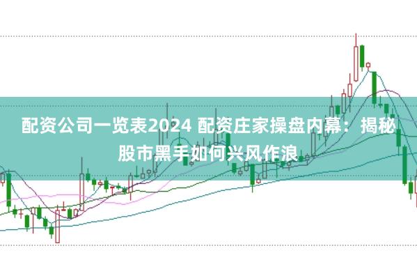 配资公司一览表2024 配资庄家操盘内幕:揭秘股市黑手如何兴风作浪