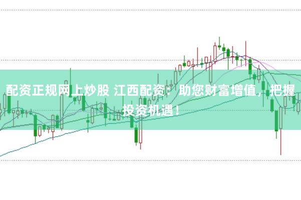 配资正规网上炒股 江西配资:助您财富增值,把握投资机遇!