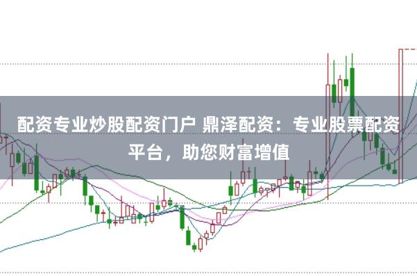配资专业炒股配资门户 鼎泽配资：专业股票配资平台，助您财富增值
