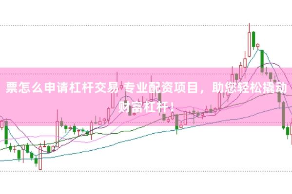 票怎么申请杠杆交易 专业配资项目，助您轻松撬动财富杠杆！
