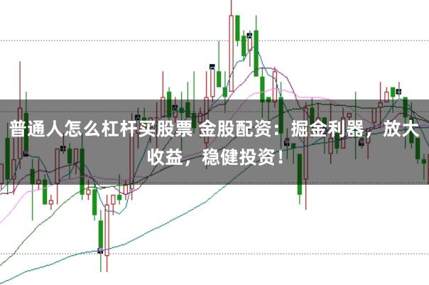 普通人怎么杠杆买股票 金股配资：掘金利器，放大收益，稳健投资！