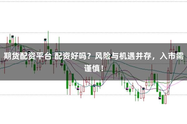期货配资平台 配资好吗？风险与机遇并存，入市需谨慎！