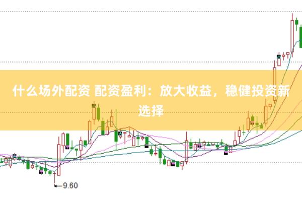 什么场外配资 配资盈利：放大收益，稳健投资新选择