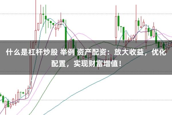 什么是杠杆炒股 举例 资产配资：放大收益，优化配置，实现财富增值！