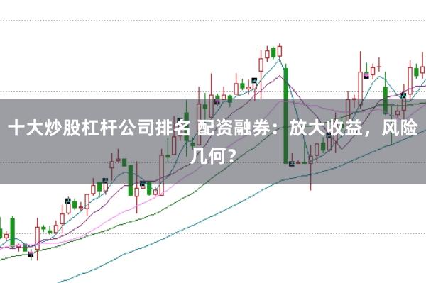 十大炒股杠杆公司排名 配资融券：放大收益，风险几何？