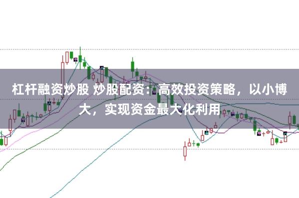 杠杆融资炒股 炒股配资：高效投资策略，以小博大，实现资金最大化利用