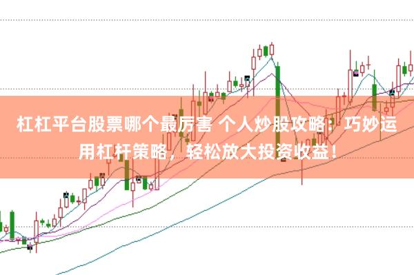 杠杠平台股票哪个最厉害 个人炒股攻略：巧妙运用杠杆策略，轻松放大投资收益！