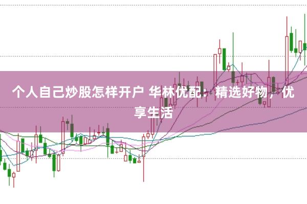 个人自己炒股怎样开户 华林优配：精选好物，优享生活