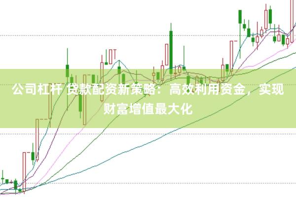 公司杠杆 贷款配资新策略：高效利用资金，实现财富增值最大化