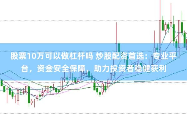 股票10万可以做杠杆吗 炒股配资首选：专业平台，资金安全保障，助力投资者稳健获利