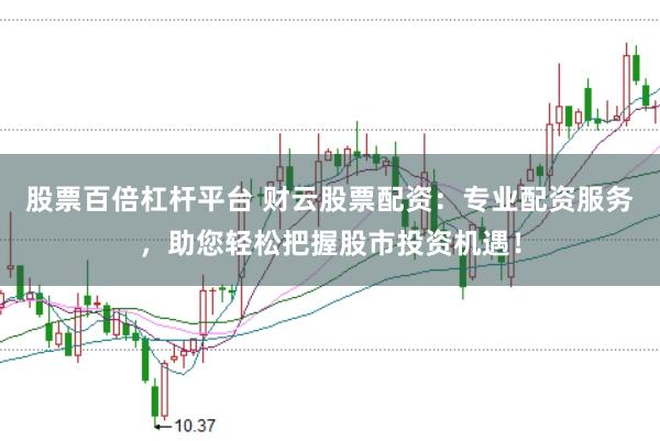 股票百倍杠杆平台 财云股票配资：专业配资服务，助您轻松把握股市投资机遇！