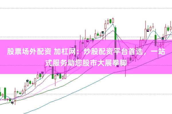 股票场外配资 加杠网：炒股配资平台首选，一站式服务助您股市大展拳脚