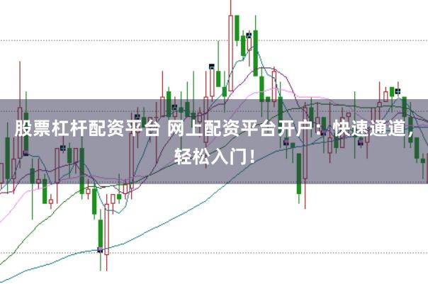 股票杠杆配资平台 网上配资平台开户：快速通道，轻松入门！