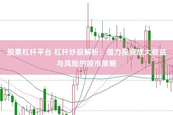 股票杠杆平台 杠杆炒股解析：借力投资放大收益与风险的股市策略
