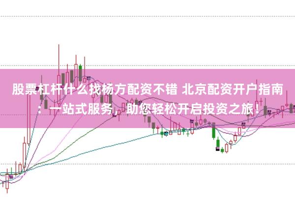股票杠杆什么找杨方配资不错 北京配资开户指南：一站式服务，助您轻松开启投资之旅！