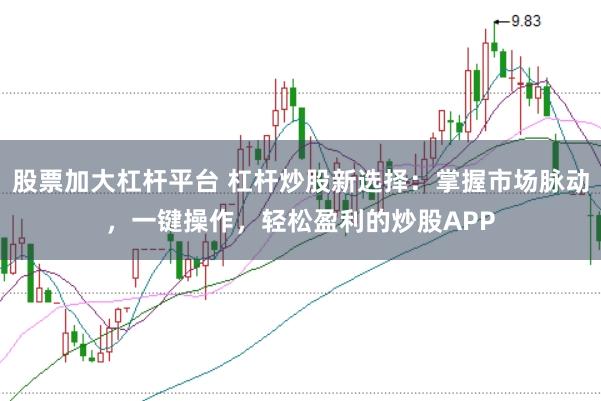 股票加大杠杆平台 杠杆炒股新选择:掌握市场脉动,一键操作,轻松盈利的炒股APP