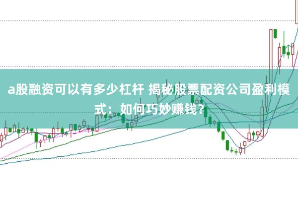 a股融资可以有多少杠杆 揭秘股票配资公司盈利模式:如何巧妙赚钱?