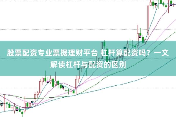 股票配资专业票据理财平台 杠杆算配资吗？一文解读杠杆与配资的区别