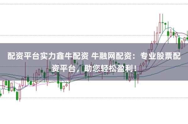配资平台实力鑫牛配资 牛融网配资：专业股票配资平台，助您轻松盈利！