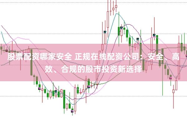 股票配资哪家安全 正规在线配资公司：安全、高效、合规的股市投资新选择