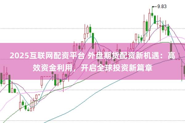 2025互联网配资平台 外盘期货配资新机遇：高效资金利用，开启全球投资新篇章