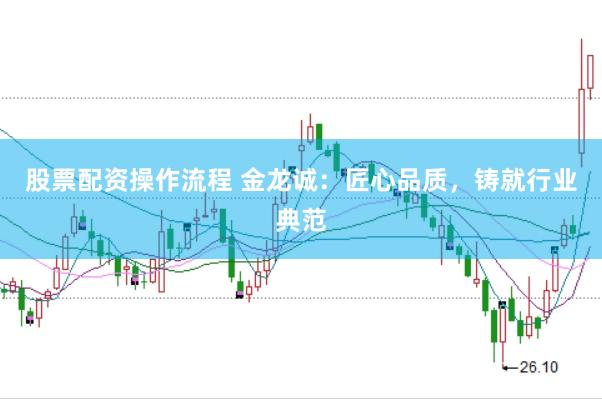 股票配资操作流程 金龙诚：匠心品质，铸就行业典范