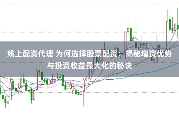 线上配资代理 为何选择股票配资：揭秘增资优势与投资收益最大化的秘诀