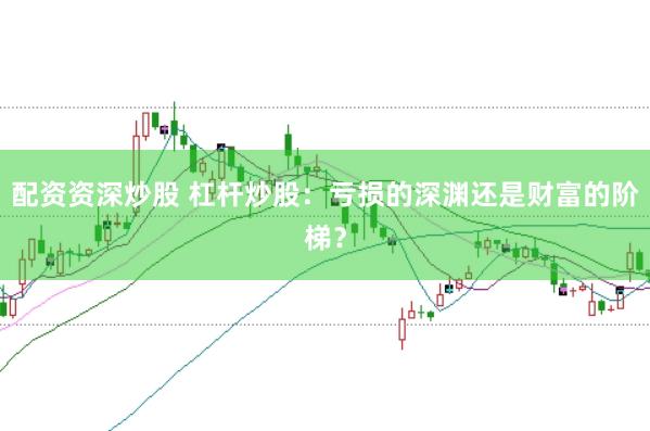 配资资深炒股 杠杆炒股：亏损的深渊还是财富的阶梯？