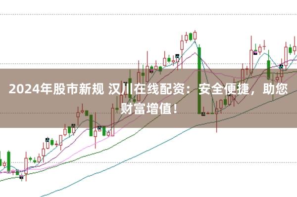2024年股市新规 汉川在线配资：安全便捷，助您财富增值！
